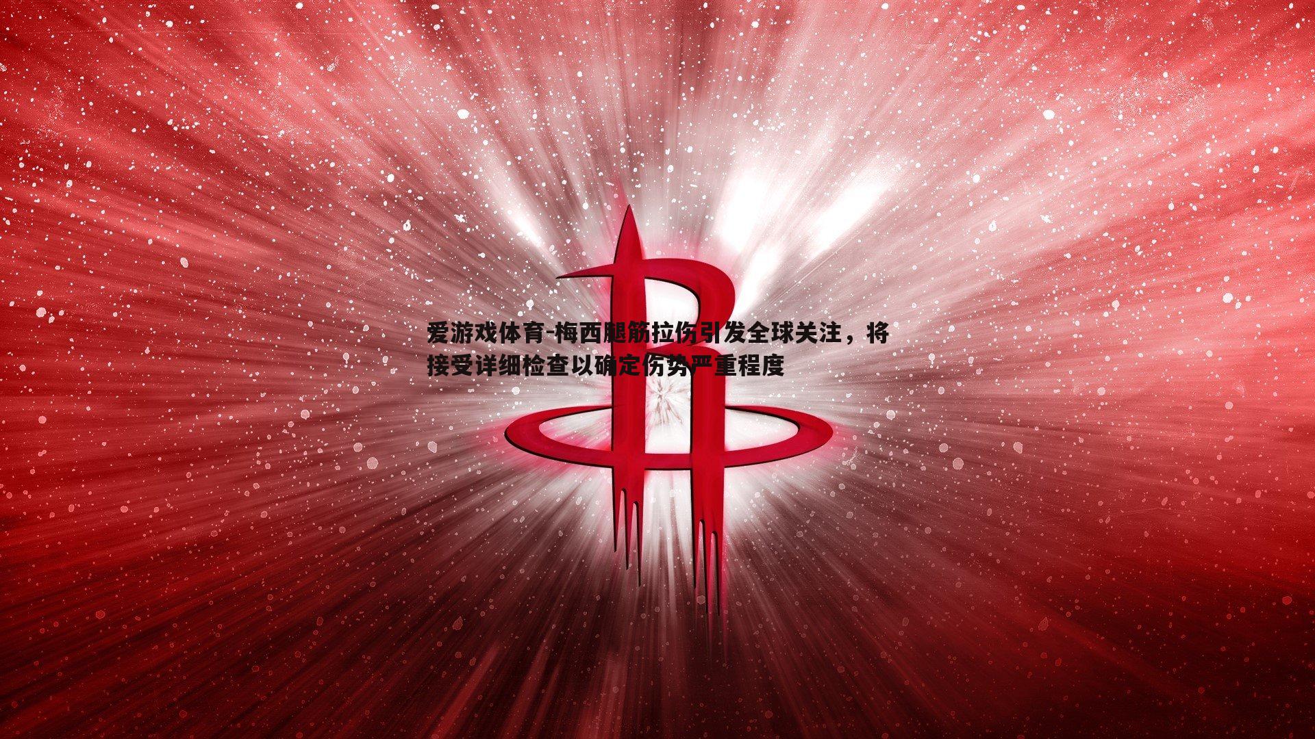 梅西腿筋拉伤引发全球关注，将接受详细检查以确定伤势严重程度