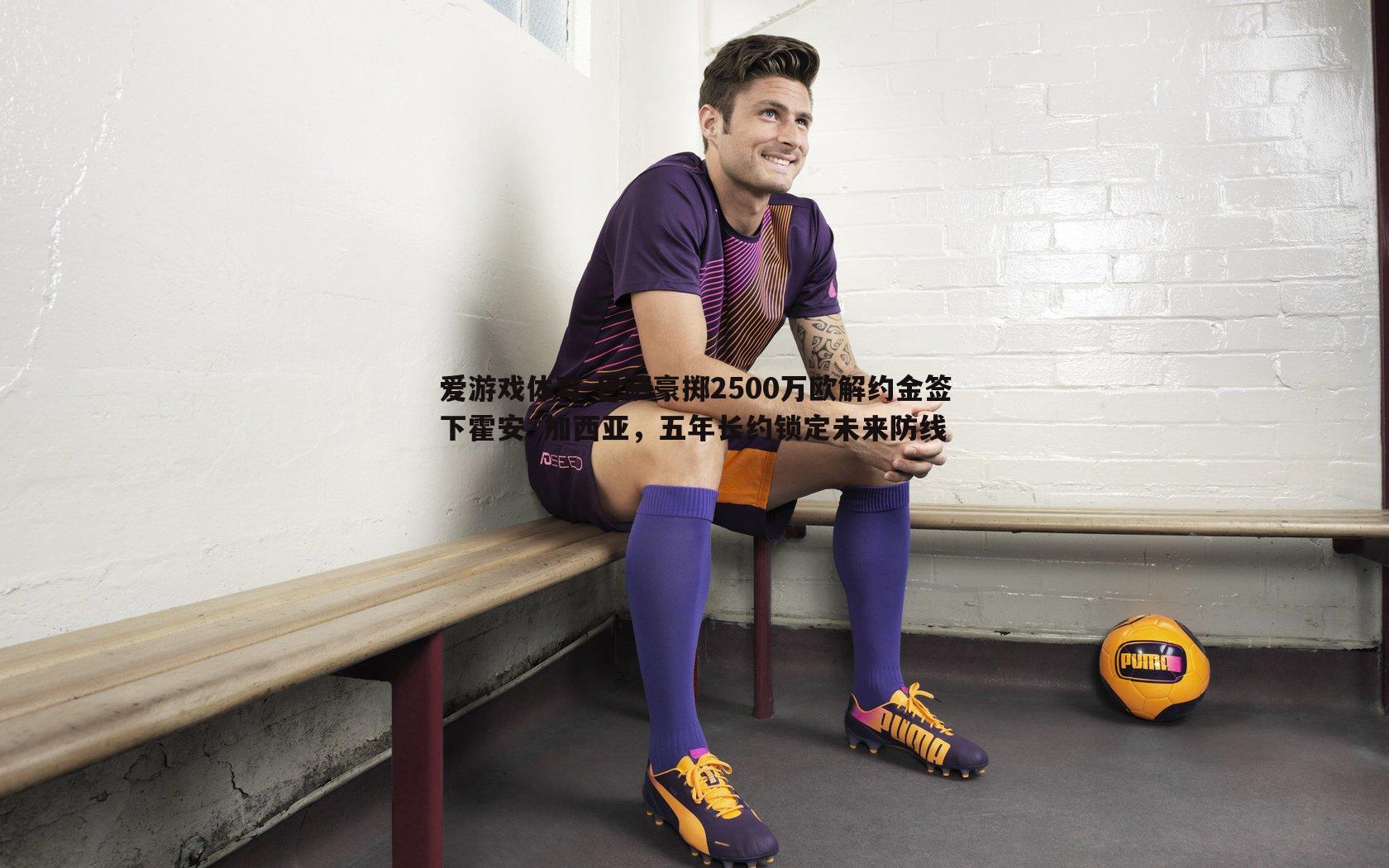 巴萨豪掷2500万欧解约金签下霍安·加西亚，五年长约锁定未来防线