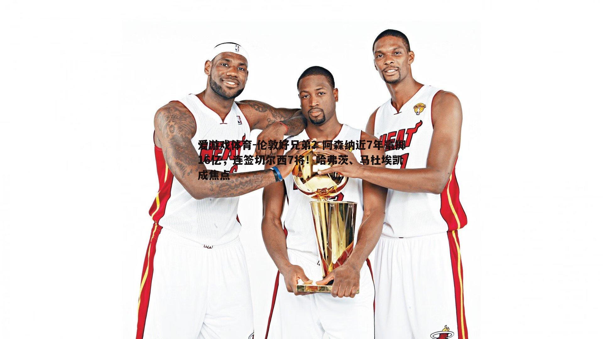 伦敦好兄弟？阿森纳近7年豪掷16亿，连签切尔西7将！哈弗茨、马杜埃凯成焦点