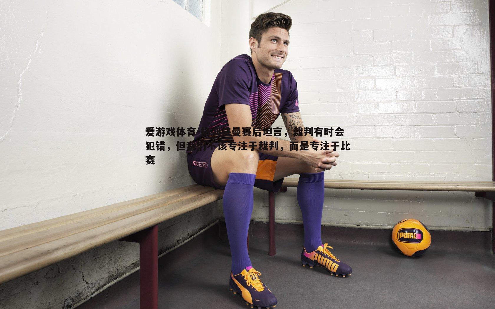 格列兹曼赛后坦言,裁判有时会犯错,但我们不该专注于裁判,而是专注于比赛