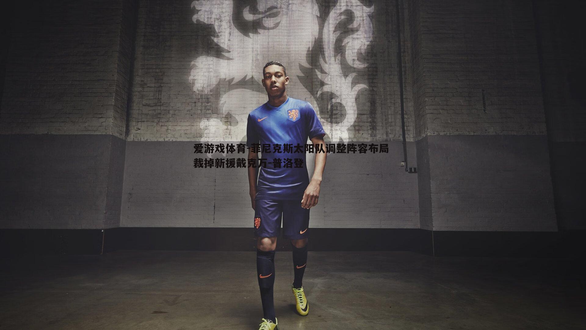 菲尼克斯太阳队调整阵容布局 裁掉新援戴克万-普洛登