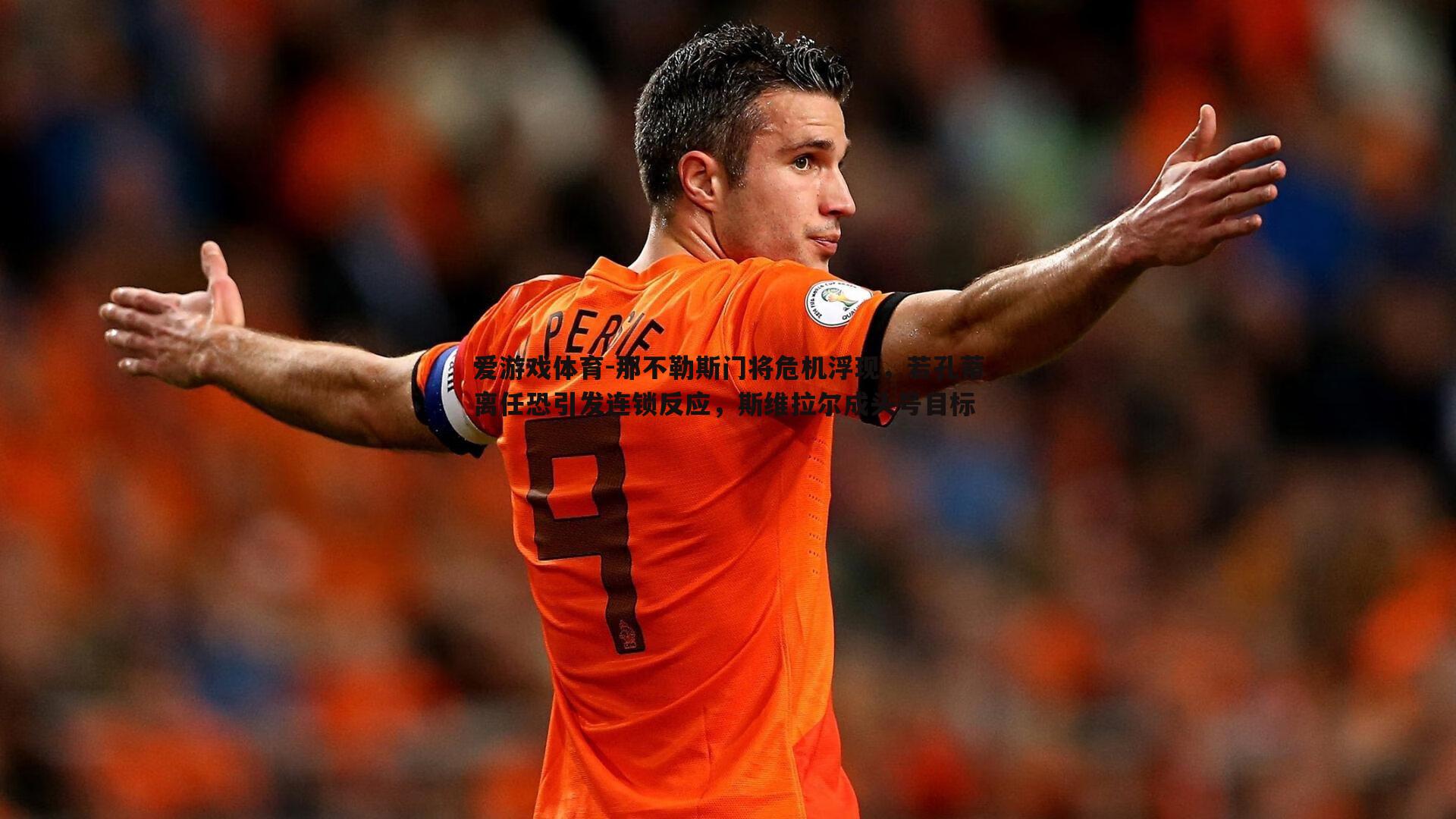 那不勒斯门将危机浮现，若孔蒂离任恐引发连锁反应，斯维拉尔成头号目标