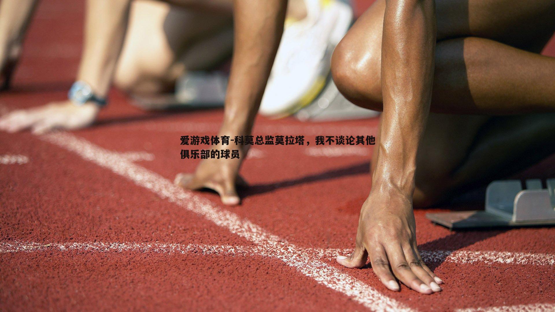 爱游戏体育-科莫总监莫拉塔，我不谈论其他俱乐部的球员