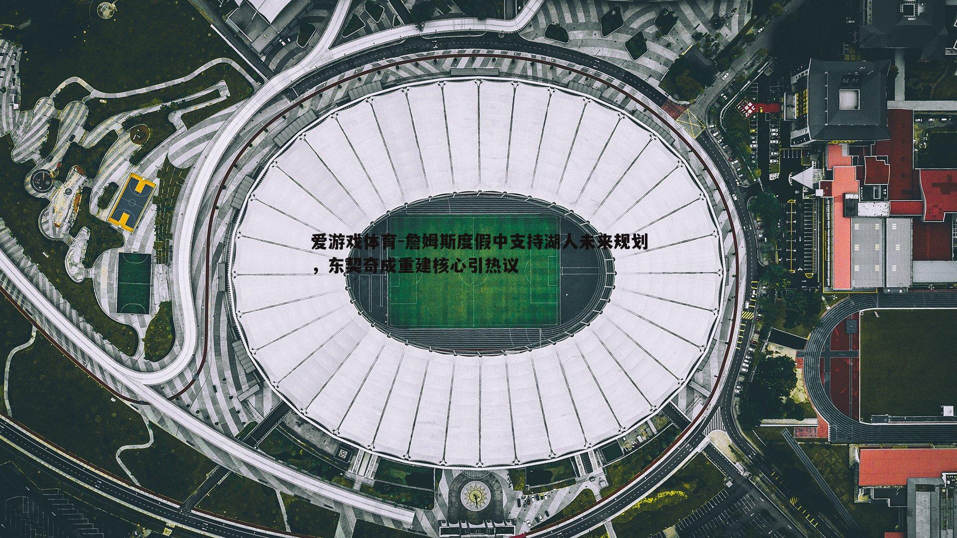 詹姆斯度假中支持湖人未来规划,东契奇成重建核心引热议